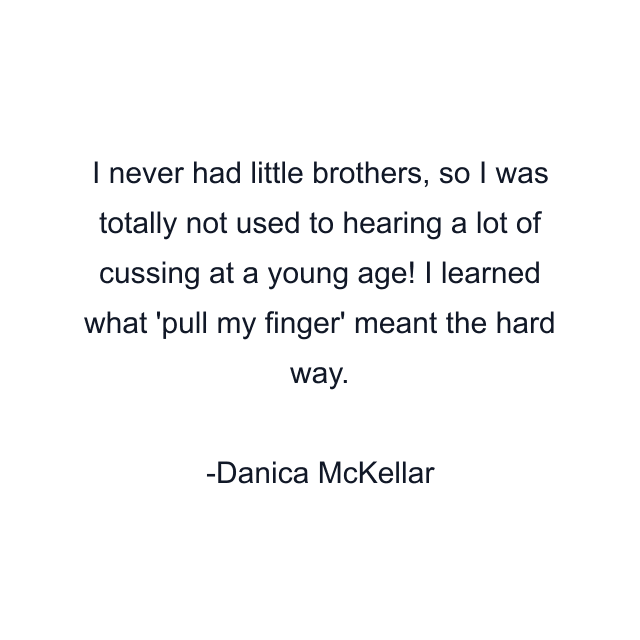 I never had little brothers, so I was totally not used to hearing a lot of cussing at a young age! I learned what 'pull my finger' meant the hard way.