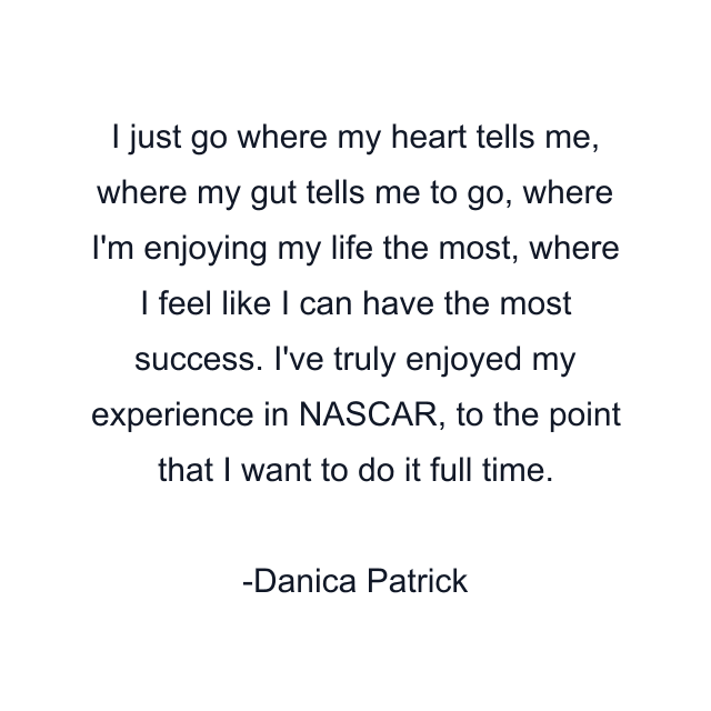 I just go where my heart tells me, where my gut tells me to go, where I'm enjoying my life the most, where I feel like I can have the most success. I've truly enjoyed my experience in NASCAR, to the point that I want to do it full time.