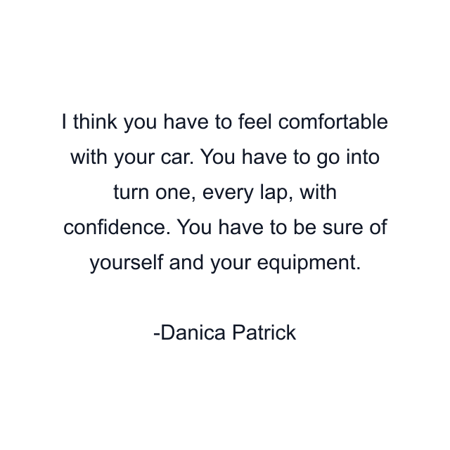 I think you have to feel comfortable with your car. You have to go into turn one, every lap, with confidence. You have to be sure of yourself and your equipment.