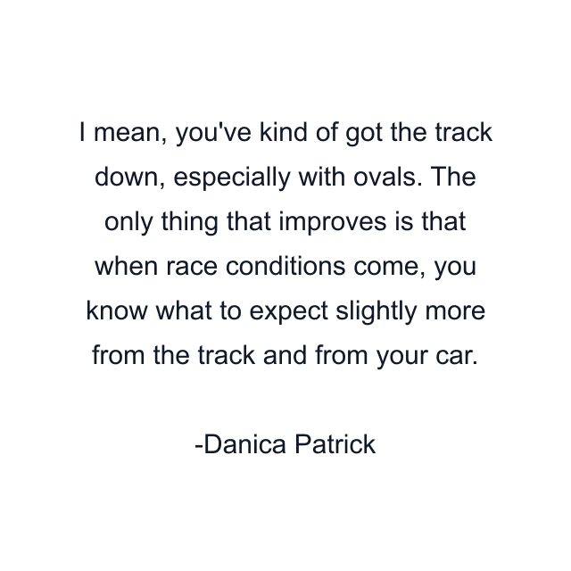 I mean, you've kind of got the track down, especially with ovals. The only thing that improves is that when race conditions come, you know what to expect slightly more from the track and from your car.