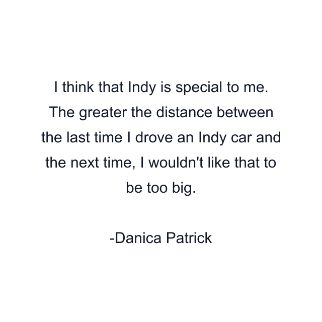 I think that Indy is special to me. The greater the distance between the last time I drove an Indy car and the next time, I wouldn't like that to be too big.