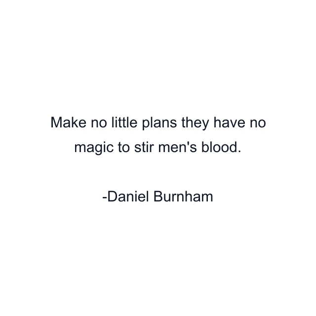 Make no little plans they have no magic to stir men's blood.