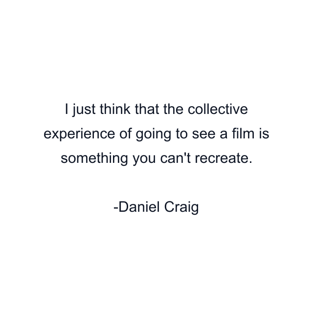 I just think that the collective experience of going to see a film is something you can't recreate.