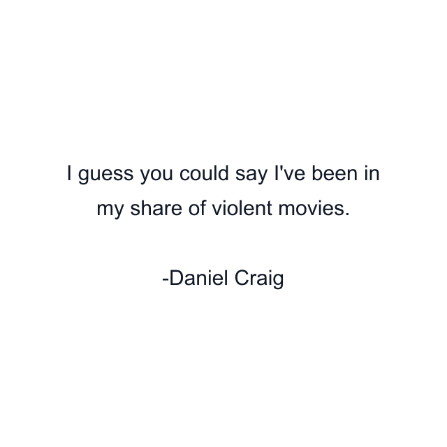 I guess you could say I've been in my share of violent movies.