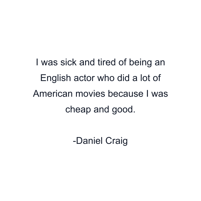 I was sick and tired of being an English actor who did a lot of American movies because I was cheap and good.