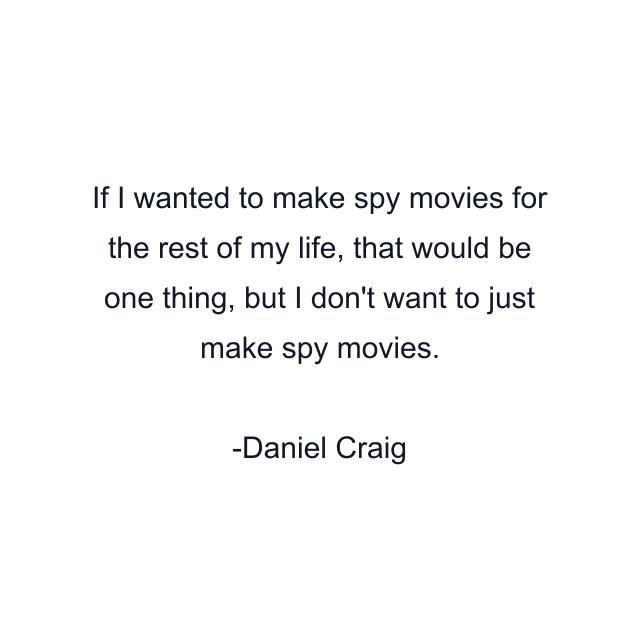 If I wanted to make spy movies for the rest of my life, that would be one thing, but I don't want to just make spy movies.