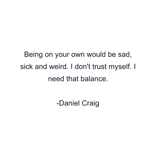 Being on your own would be sad, sick and weird. I don't trust myself. I need that balance.