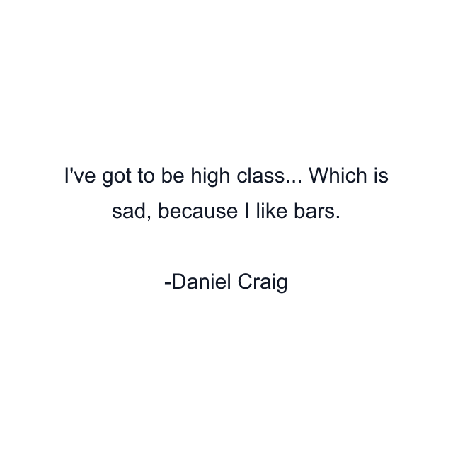 I've got to be high class... Which is sad, because I like bars.