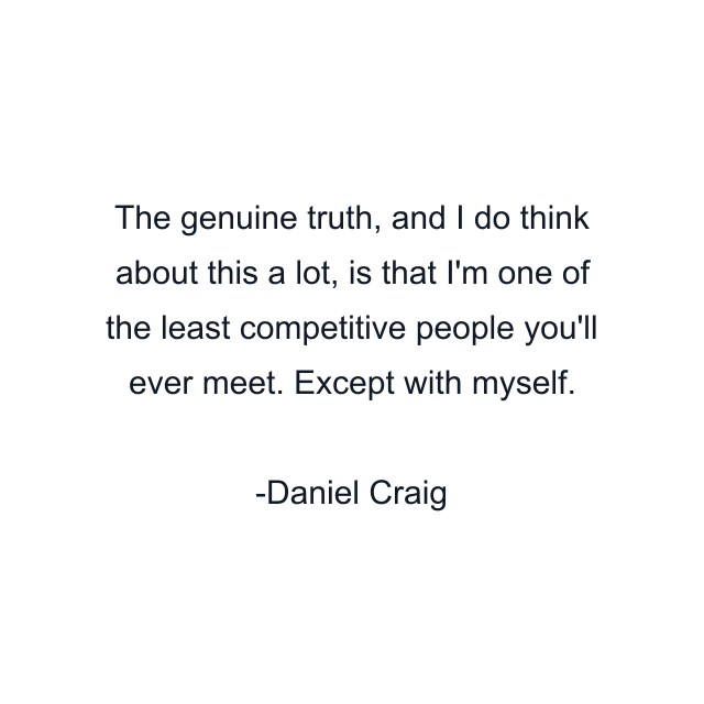 The genuine truth, and I do think about this a lot, is that I'm one of the least competitive people you'll ever meet. Except with myself.