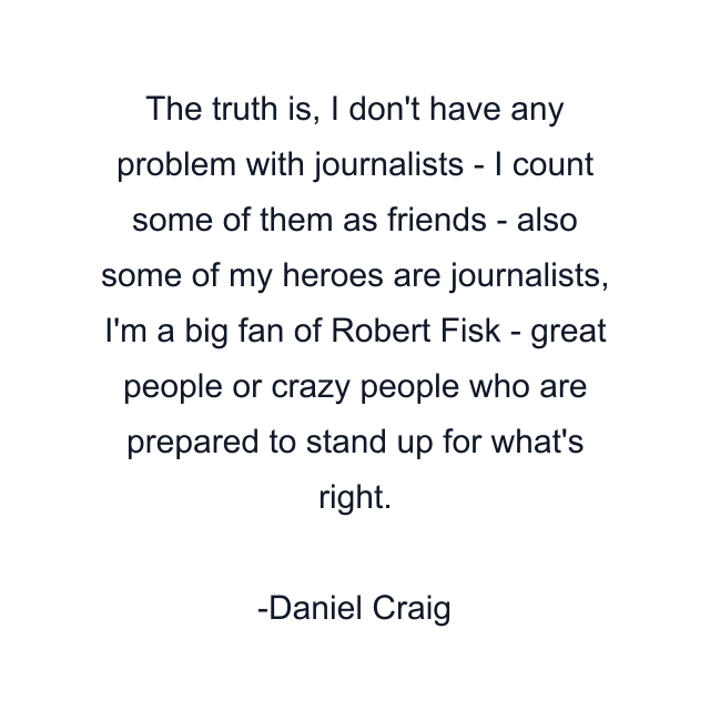 The truth is, I don't have any problem with journalists - I count some of them as friends - also some of my heroes are journalists, I'm a big fan of Robert Fisk - great people or crazy people who are prepared to stand up for what's right.