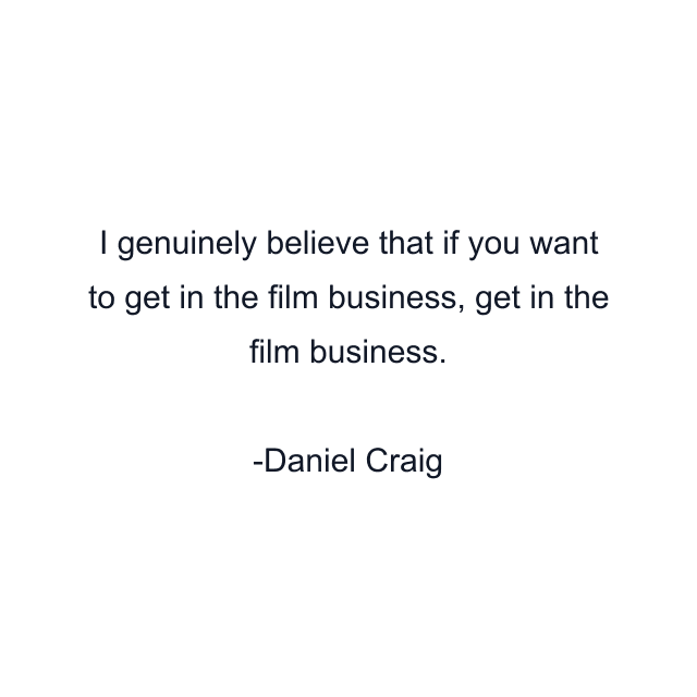 I genuinely believe that if you want to get in the film business, get in the film business.