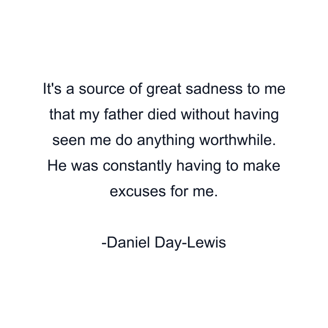 It's a source of great sadness to me that my father died without having seen me do anything worthwhile. He was constantly having to make excuses for me.