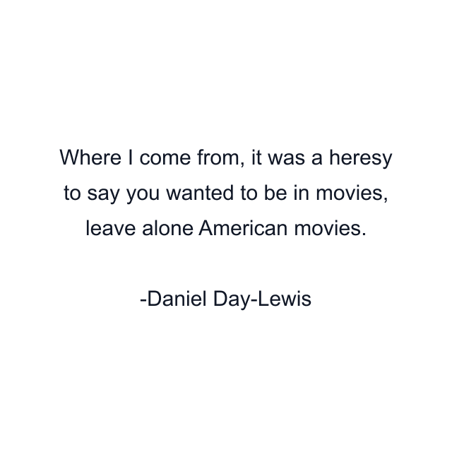 Where I come from, it was a heresy to say you wanted to be in movies, leave alone American movies.