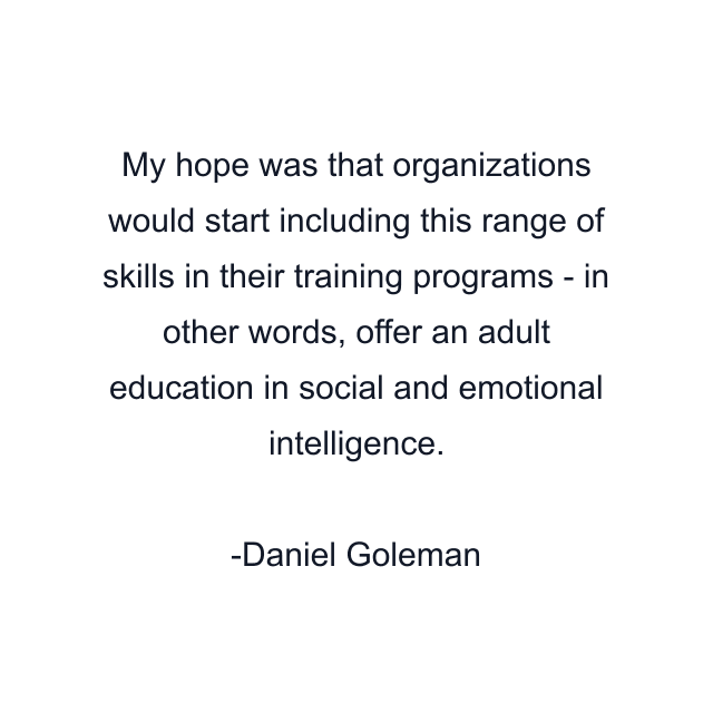 My hope was that organizations would start including this range of skills in their training programs - in other words, offer an adult education in social and emotional intelligence.