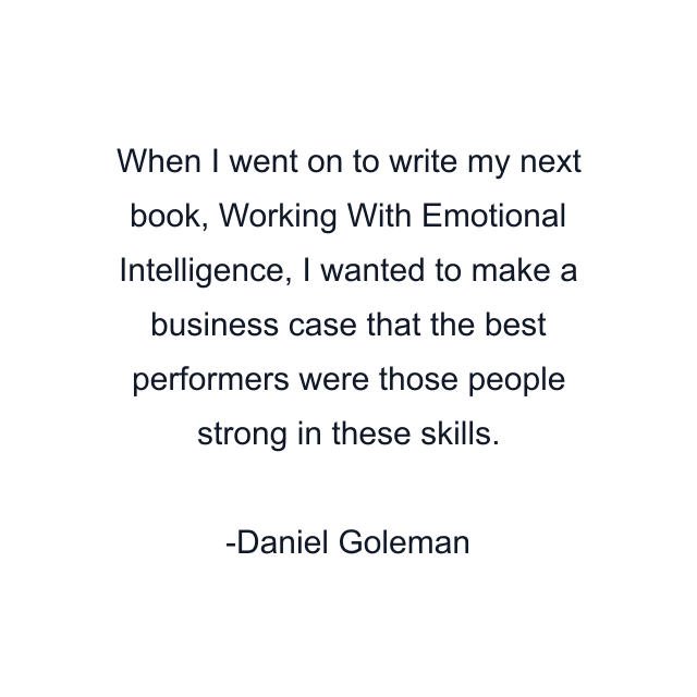 When I went on to write my next book, Working With Emotional Intelligence, I wanted to make a business case that the best performers were those people strong in these skills.