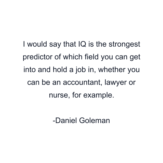 I would say that IQ is the strongest predictor of which field you can get into and hold a job in, whether you can be an accountant, lawyer or nurse, for example.