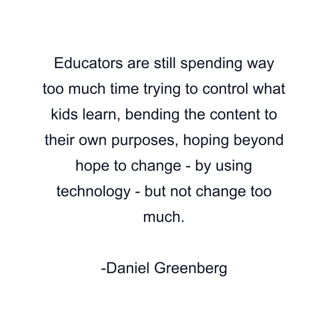 Educators are still spending way too much time trying to control what kids learn, bending the content to their own purposes, hoping beyond hope to change - by using technology - but not change too much.