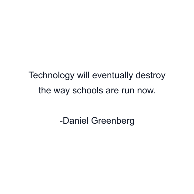 Technology will eventually destroy the way schools are run now.