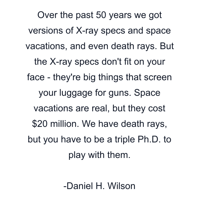 Over the past 50 years we got versions of X-ray specs and space vacations, and even death rays. But the X-ray specs don't fit on your face - they're big things that screen your luggage for guns. Space vacations are real, but they cost $20 million. We have death rays, but you have to be a triple Ph.D. to play with them.