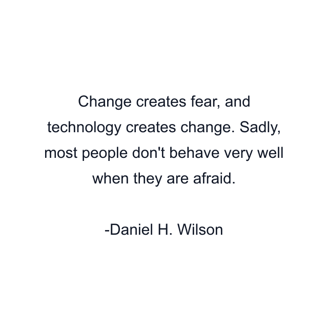 Change creates fear, and technology creates change. Sadly, most people don't behave very well when they are afraid.