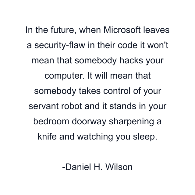 In the future, when Microsoft leaves a security-flaw in their code it won't mean that somebody hacks your computer. It will mean that somebody takes control of your servant robot and it stands in your bedroom doorway sharpening a knife and watching you sleep.