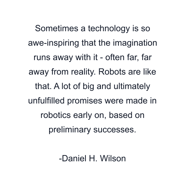 Sometimes a technology is so awe-inspiring that the imagination runs away with it - often far, far away from reality. Robots are like that. A lot of big and ultimately unfulfilled promises were made in robotics early on, based on preliminary successes.