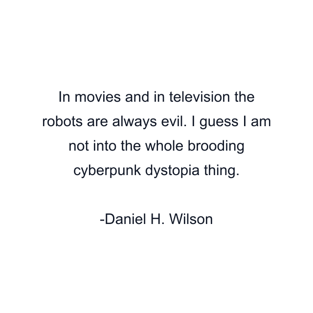 In movies and in television the robots are always evil. I guess I am not into the whole brooding cyberpunk dystopia thing.