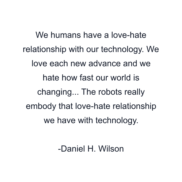 We humans have a love-hate relationship with our technology. We love each new advance and we hate how fast our world is changing... The robots really embody that love-hate relationship we have with technology.