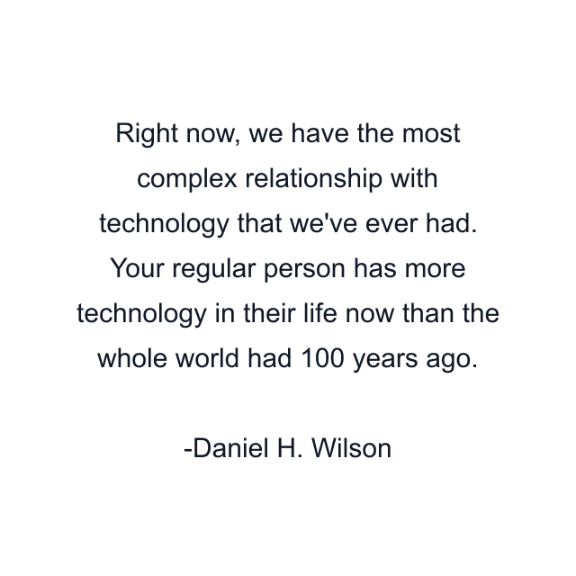 Right now, we have the most complex relationship with technology that we've ever had. Your regular person has more technology in their life now than the whole world had 100 years ago.