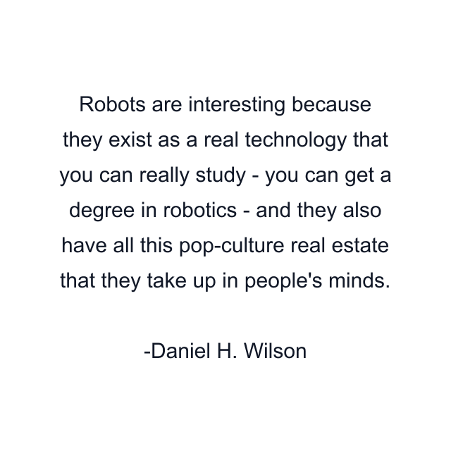 Robots are interesting because they exist as a real technology that you can really study - you can get a degree in robotics - and they also have all this pop-culture real estate that they take up in people's minds.