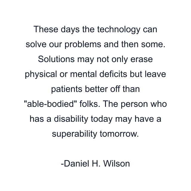 These days the technology can solve our problems and then some. Solutions may not only erase physical or mental deficits but leave patients better off than "able-bodied" folks. The person who has a disability today may have a superability tomorrow.