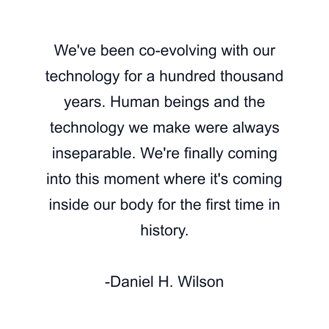 We've been co-evolving with our technology for a hundred thousand years. Human beings and the technology we make were always inseparable. We're finally coming into this moment where it's coming inside our body for the first time in history.