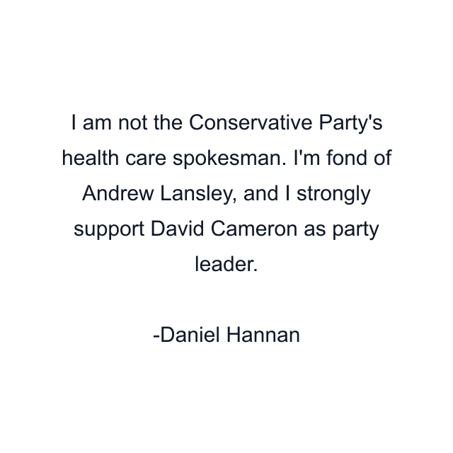 I am not the Conservative Party's health care spokesman. I'm fond of Andrew Lansley, and I strongly support David Cameron as party leader.