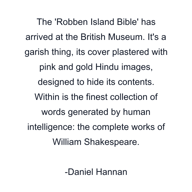 The 'Robben Island Bible' has arrived at the British Museum. It's a garish thing, its cover plastered with pink and gold Hindu images, designed to hide its contents. Within is the finest collection of words generated by human intelligence: the complete works of William Shakespeare.