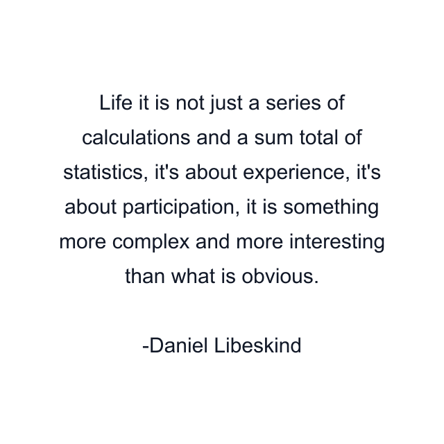 Life it is not just a series of calculations and a sum total of statistics, it's about experience, it's about participation, it is something more complex and more interesting than what is obvious.