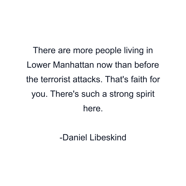 There are more people living in Lower Manhattan now than before the terrorist attacks. That's faith for you. There's such a strong spirit here.