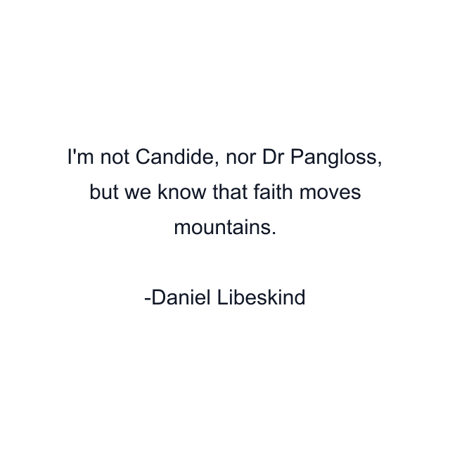 I'm not Candide, nor Dr Pangloss, but we know that faith moves mountains.