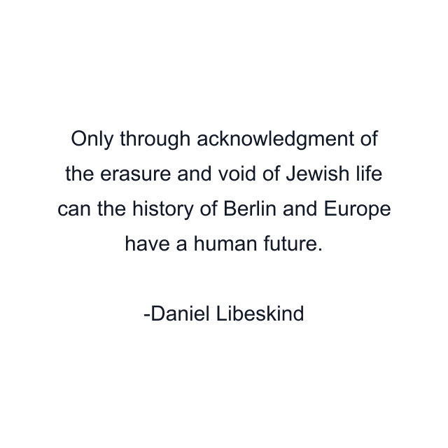 Only through acknowledgment of the erasure and void of Jewish life can the history of Berlin and Europe have a human future.