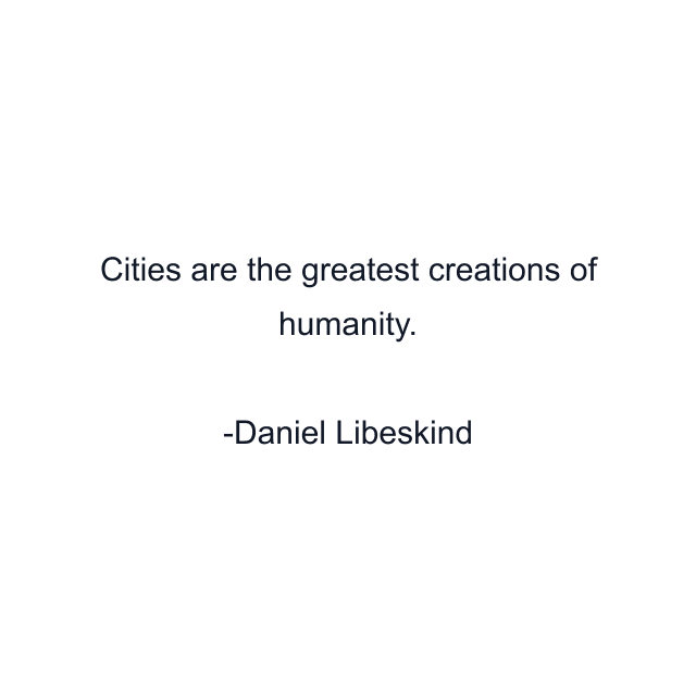 Cities are the greatest creations of humanity.