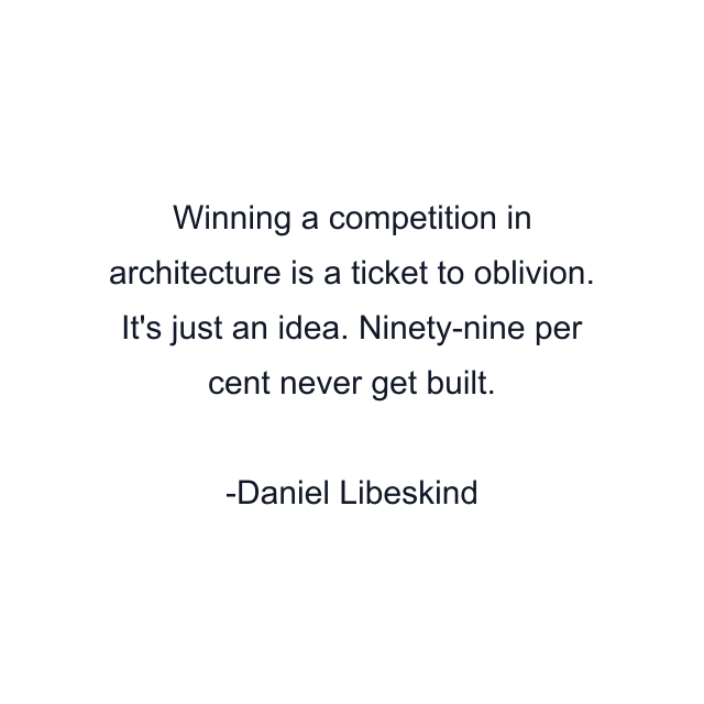 Winning a competition in architecture is a ticket to oblivion. It's just an idea. Ninety-nine per cent never get built.