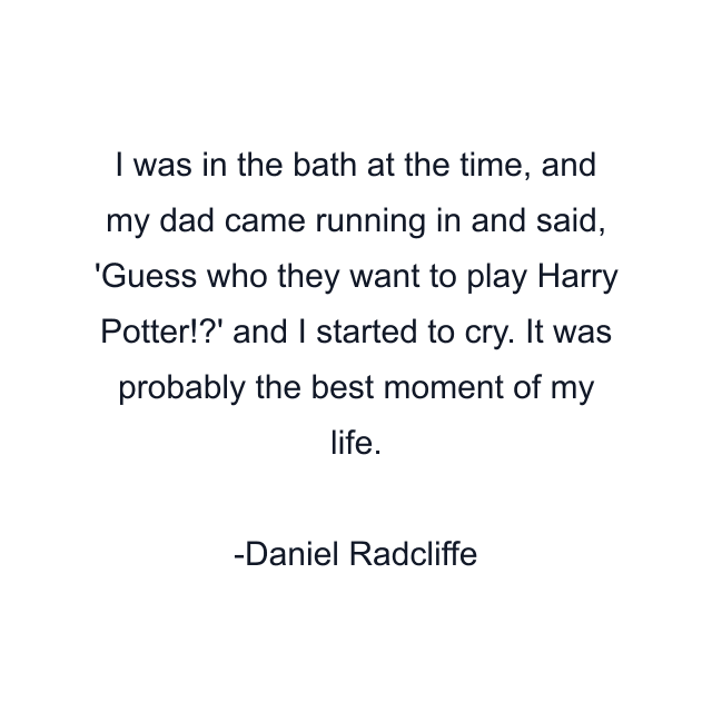 I was in the bath at the time, and my dad came running in and said, 'Guess who they want to play Harry Potter!?' and I started to cry. It was probably the best moment of my life.