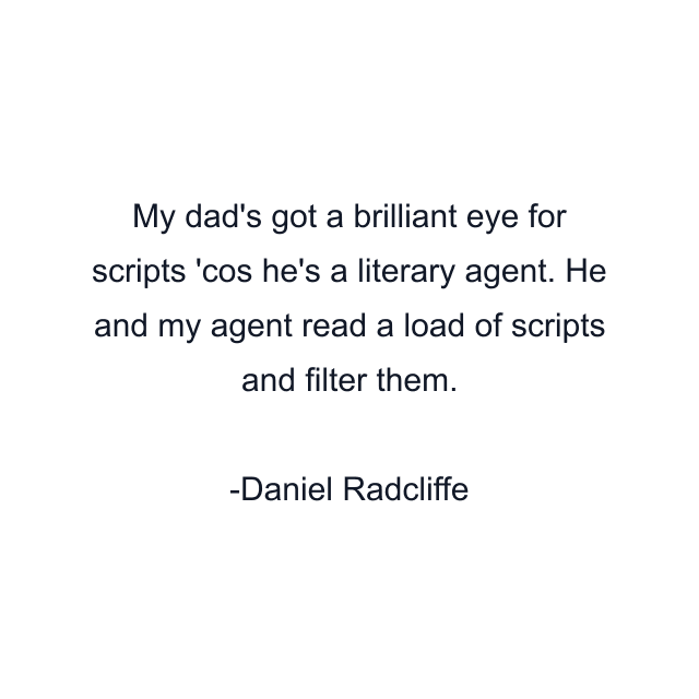 My dad's got a brilliant eye for scripts 'cos he's a literary agent. He and my agent read a load of scripts and filter them.