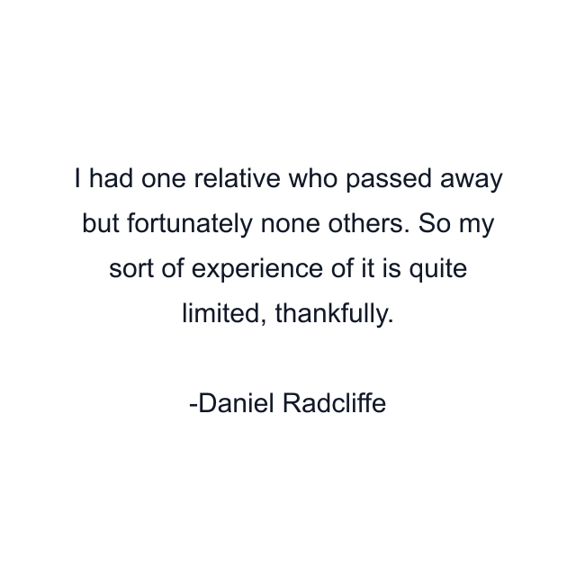 I had one relative who passed away but fortunately none others. So my sort of experience of it is quite limited, thankfully.