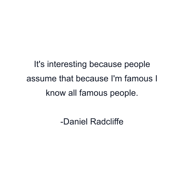 It's interesting because people assume that because I'm famous I know all famous people.