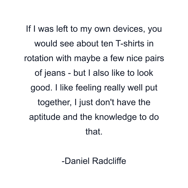 If I was left to my own devices, you would see about ten T-shirts in rotation with maybe a few nice pairs of jeans - but I also like to look good. I like feeling really well put together, I just don't have the aptitude and the knowledge to do that.