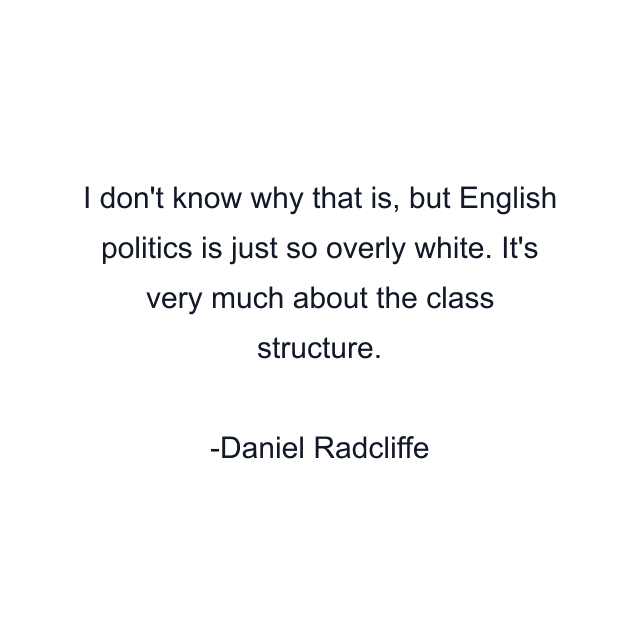 I don't know why that is, but English politics is just so overly white. It's very much about the class structure.