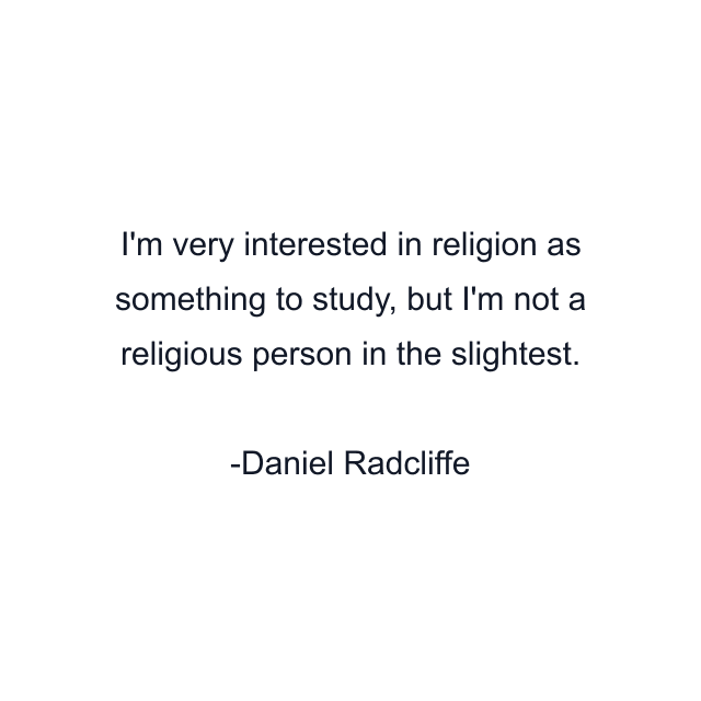 I'm very interested in religion as something to study, but I'm not a religious person in the slightest.