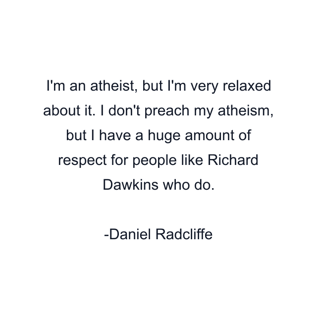 I'm an atheist, but I'm very relaxed about it. I don't preach my atheism, but I have a huge amount of respect for people like Richard Dawkins who do.