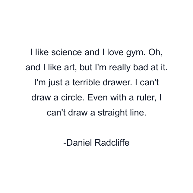 I like science and I love gym. Oh, and I like art, but I'm really bad at it. I'm just a terrible drawer. I can't draw a circle. Even with a ruler, I can't draw a straight line.