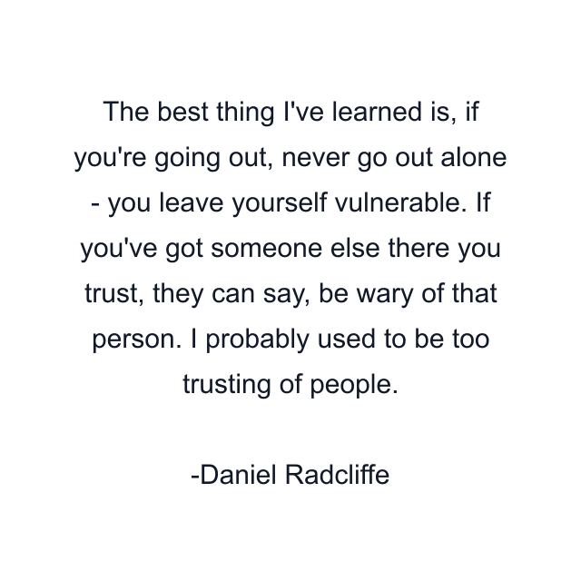 The best thing I've learned is, if you're going out, never go out alone - you leave yourself vulnerable. If you've got someone else there you trust, they can say, be wary of that person. I probably used to be too trusting of people.